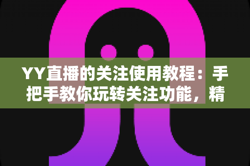 YY直播的关注使用教程:手把手教你玩转关注功能,精彩直播一个不落 YY直播的关注使用教程:手把手教你玩转关注功能,精彩直播一个不落