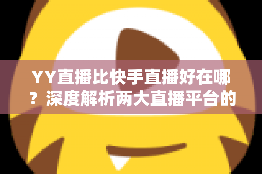 YY直播比快手直播好在哪？深度解析两大直播平台的核心差异与独特优势