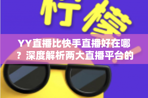 YY直播比快手直播好在哪？深度解析两大直播平台的核心差异与独特优势