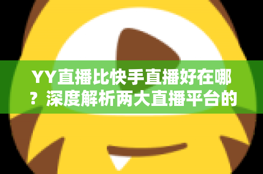 YY直播比快手直播好在哪？深度解析两大直播平台的核心差异与独特优势