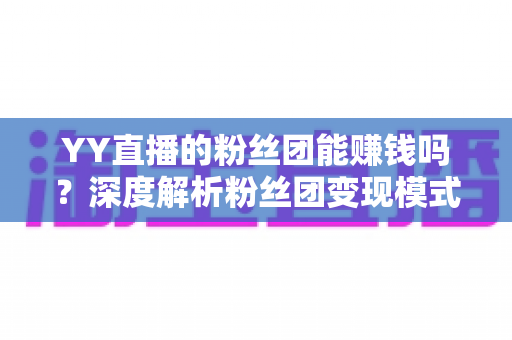YY直播的粉丝团能赚钱吗？深度解析粉丝团变现模式与实用赚钱攻略
