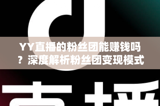 YY直播的粉丝团能赚钱吗？深度解析粉丝团变现模式与实用赚钱攻略