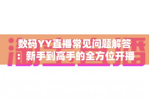 数码YY直播常见问题解答：新手到高手的全方位开播指南与实战技巧