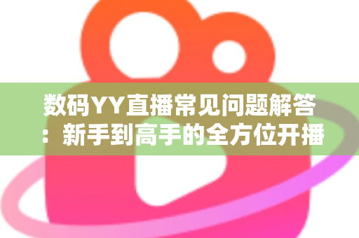 数码YY直播常见问题解答：新手到高手的全方位开播指南与实战技巧