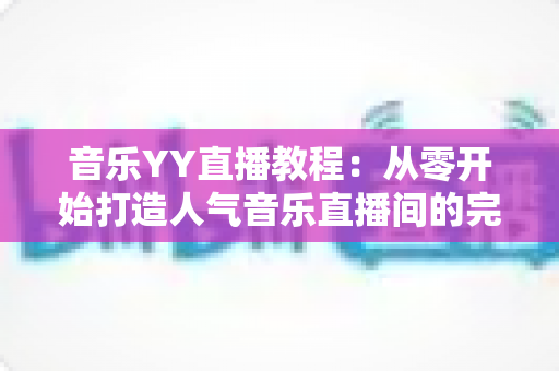 音乐YY直播教程:从零开始打造人气音乐直播间的完整指南 音乐YY直播教程:从零开始打造人气音乐直播间的完整指南
