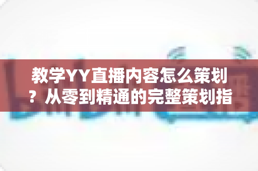 教学YY直播内容怎么策划？从零到精通的完整策划指南与实战方法