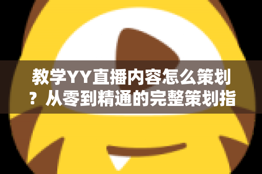 教学YY直播内容怎么策划？从零到精通的完整策划指南与实战方法