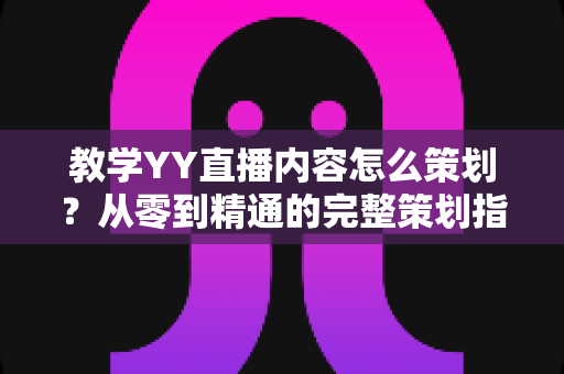 教学YY直播内容怎么策划？从零到精通的完整策划指南与实战方法