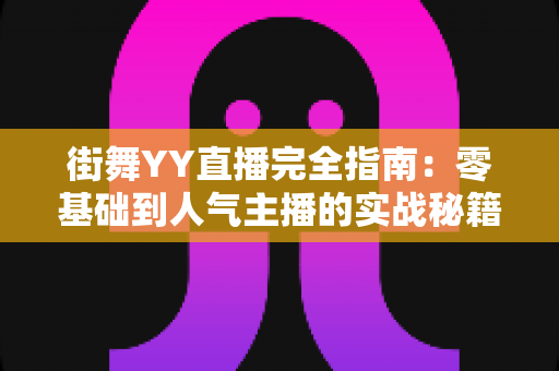 街舞YY直播完全指南：零基础到人气主播的实战秘籍