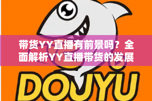 带货YY直播有前景吗？全面解析YY直播带货的发展潜力、优势挑战与实操指南