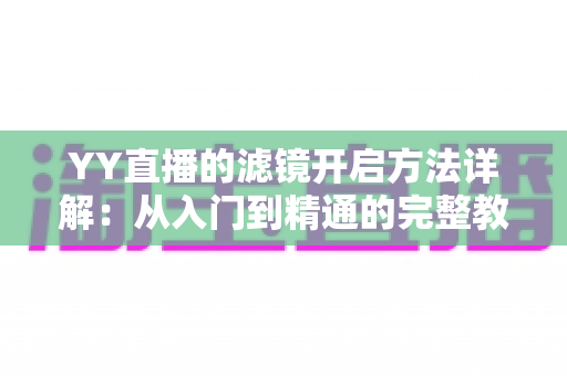 YY直播的滤镜开启方法详解:从入门到精通的完整教程 YY直播的滤镜开启方法详解:从入门到精通的完整教程