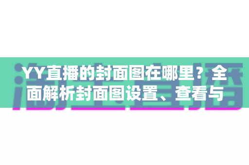 YY直播的封面图在哪里?全面解析封面图设置、查看与优化指南 YY直播的封面图在哪里?全面解析封面图设置、查看与优化指南