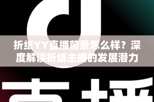 折纸YY直播前景怎么样？深度解读折纸主播的发展潜力与变现机会