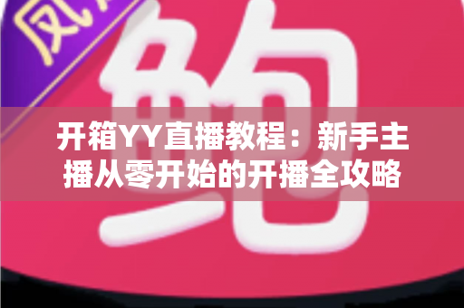 开箱YY直播教程：新手主播从零开始的开播全攻略