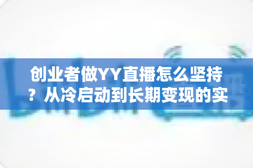 创业者做YY直播怎么坚持?从冷启动到长期变现的实战生存指南 创业者做YY直播怎么坚持?从冷启动到长期变现的实战生存指南