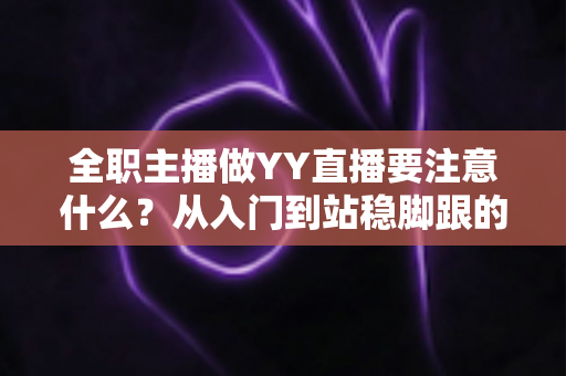 全职主播做YY直播要注意什么？从入门到站稳脚跟的实用避坑指南