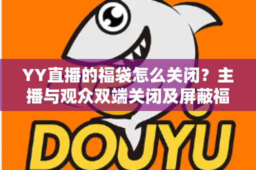 YY直播的福袋怎么关闭?主播与观众双端关闭及屏蔽福袋的完整实操指南 YY直播的福袋怎么关闭?主播与观众双端关闭及屏蔽福袋的完整实操指南