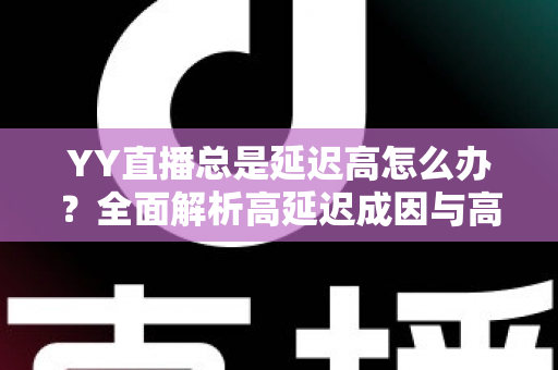 YY直播总是延迟高怎么办?全面解析高延迟成因与高效解决方案 YY直播总是延迟高怎么办?全面解析高延迟成因与高效解决方案