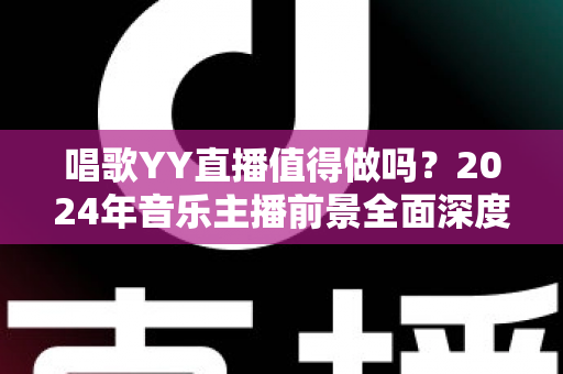 唱歌YY直播值得做吗?2024年音乐主播前景全面深度解析 唱歌YY直播值得做吗?2024年音乐主播前景全面深度解析