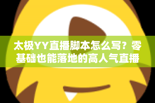 太极YY直播脚本怎么写?零基础也能落地的高人气直播间脚本创作全攻略 太极YY直播脚本怎么写?零基础也能落地的高人气直播间脚本创作全攻略