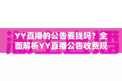 YY直播的公告要钱吗？全面解析YY直播公告收费规则与免费使用技巧