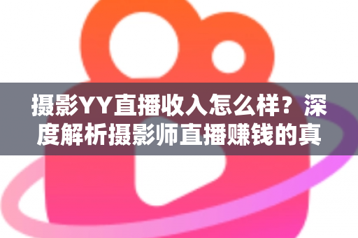 摄影YY直播收入怎么样?深度解析摄影师直播赚钱的真实水平与变现攻略 摄影YY直播收入怎么样?深度解析摄影师直播赚钱的真实水平与变现攻略