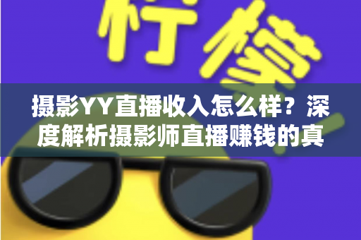 摄影YY直播收入怎么样?深度解析摄影师直播赚钱的真实水平与变现攻略 摄影YY直播收入怎么样?深度解析摄影师直播赚钱的真实水平与变现攻略