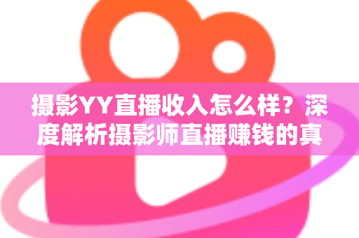 摄影YY直播收入怎么样？深度解析摄影师直播赚钱的真实水平与变现攻略