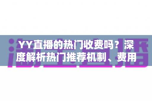 YY直播的热门收费吗？深度解析热门推荐机制、费用问题与上热门全攻略