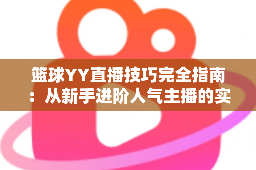 篮球YY直播技巧完全指南:从新手进阶人气主播的实战秘籍 篮球YY直播技巧完全指南:从新手进阶人气主播的实战秘籍