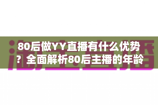 80后做YY直播有什么优势？全面解析80后主播的年龄红利与发展潜力