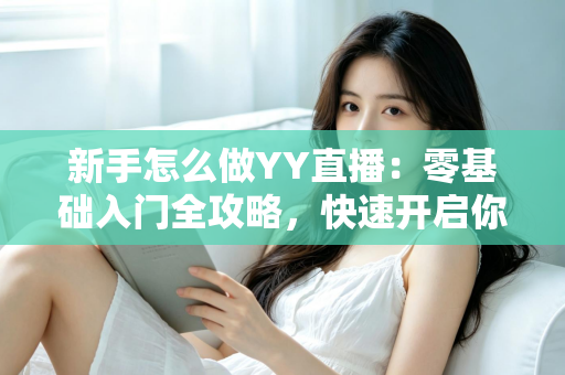 新手怎么做YY直播：零基础入门全攻略，快速开启你的主播之路