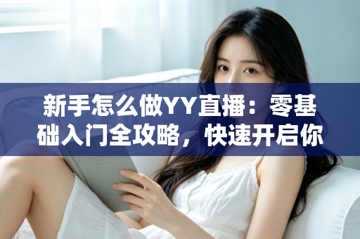 新手怎么做YY直播：零基础入门全攻略，快速开启你的主播之路