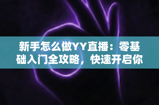 新手怎么做YY直播：零基础入门全攻略，快速开启你的主播之路