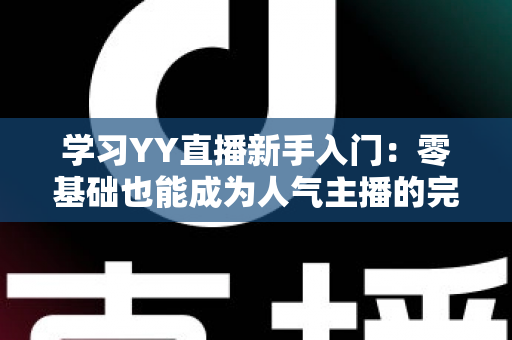 学习YY直播新手入门：零基础也能成为人气主播的完整指南