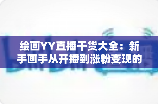 绘画YY直播干货大全：新手画手从开播到涨粉变现的实战指南
