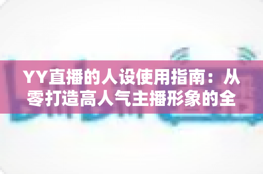 YY直播的人设使用指南：从零打造高人气主播形象的全流程攻略