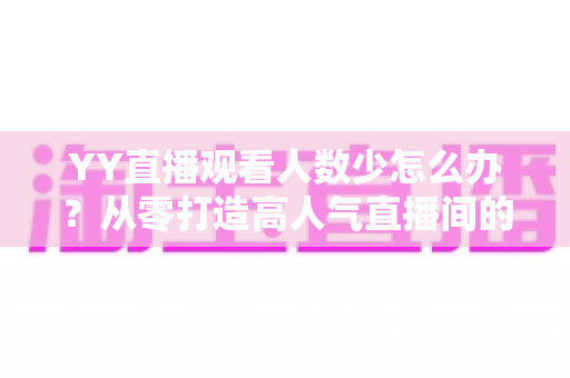 YY直播观看人数少怎么办？从零打造高人气直播间的实用运营指南