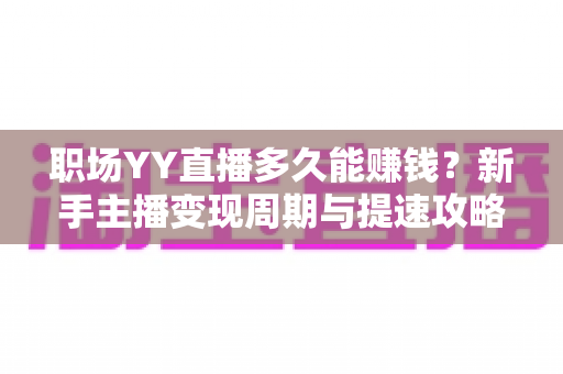 职场YY直播多久能赚钱？新手主播变现周期与提速攻略全解析