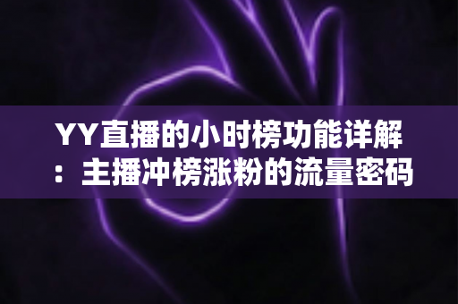 YY直播的小时榜功能详解：主播冲榜涨粉的流量密码与实战攻略