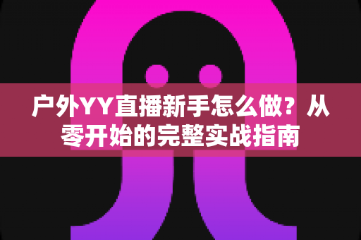 户外YY直播新手怎么做?从零开始的完整实战指南 户外YY直播新手怎么做?从零开始的完整实战指南