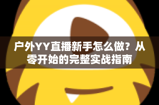 户外YY直播新手怎么做？从零开始的完整实战指南