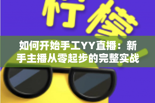 如何开始手工YY直播：新手主播从零起步的完整实战指南