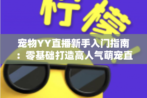 宠物YY直播新手入门指南：零基础打造高人气萌宠直播间的完整秘籍