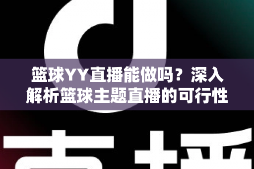 篮球YY直播能做吗？深入解析篮球主题直播的可行性、版权边界与实战运营指南
