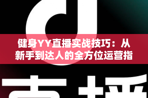 健身YY直播实战技巧：从新手到达人的全方位运营指南