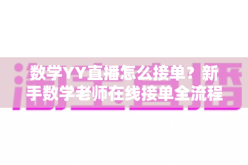 数学YY直播怎么接单?新手数学老师在线接单全流程与实战运营指南 数学YY直播怎么接单?新手数学老师在线接单全流程与实战运营指南