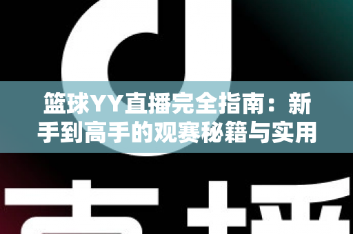 篮球YY直播完全指南:新手到高手的观赛秘籍与实用技巧全解析 篮球YY直播完全指南:新手到高手的观赛秘籍与实用技巧全解析