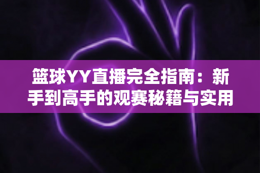篮球YY直播完全指南:新手到高手的观赛秘籍与实用技巧全解析 篮球YY直播完全指南:新手到高手的观赛秘籍与实用技巧全解析