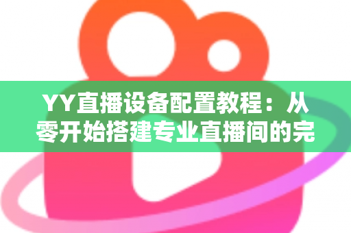 YY直播设备配置教程:从零开始搭建专业直播间的完整指南 YY直播设备配置教程:从零开始搭建专业直播间的完整指南